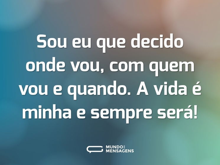 Sou eu que decido onde vou, com quem vou e quando. A vida é minha e sempre será!