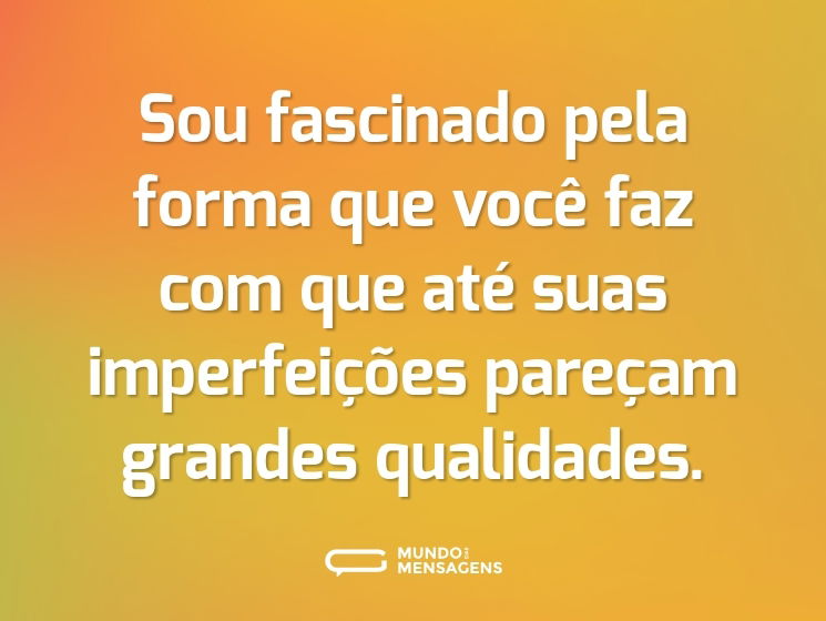 Sou fascinado pela forma que você faz com que até suas imperfeições pareçam grandes qualidades.