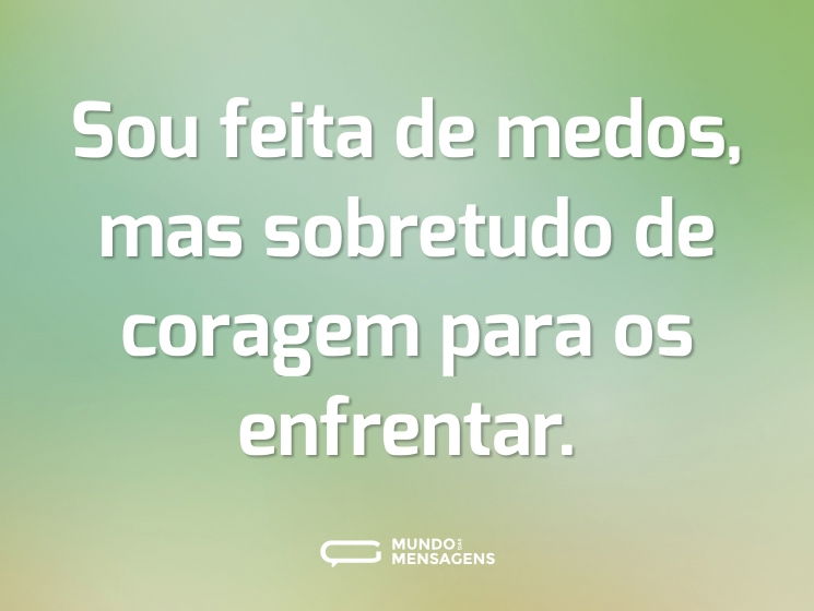 Sou feita de medos, mas sobretudo de coragem para os enfrentar.