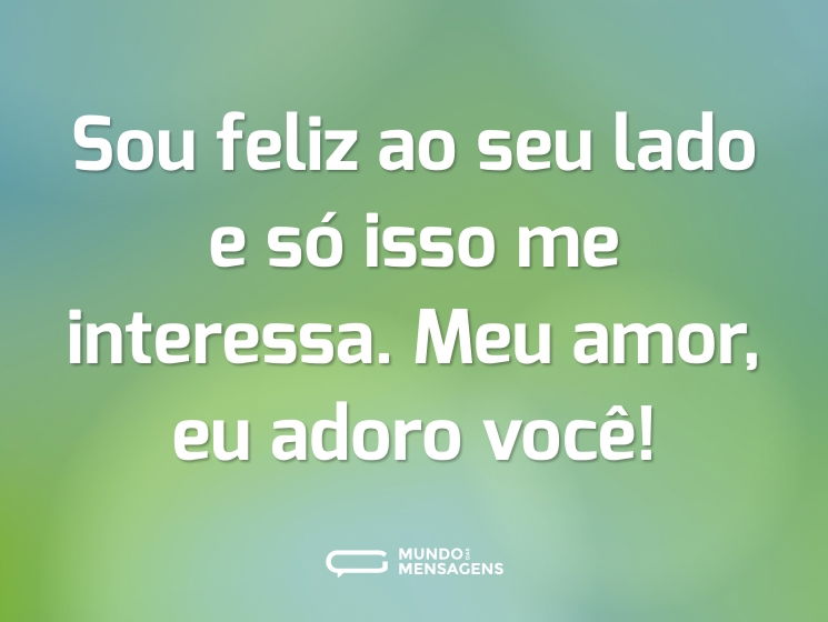Sou feliz ao seu lado e só isso me interessa. Meu amor, eu adoro você!