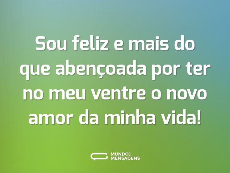 Sou feliz e mais do que abençoada por ter no meu ventre o novo amor da minha vida!