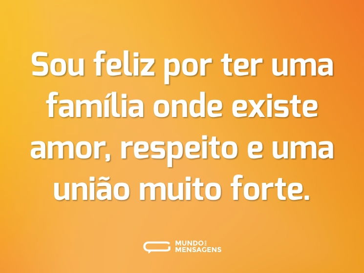 Sou feliz por ter uma família onde existe amor, respeito e uma união muito forte.