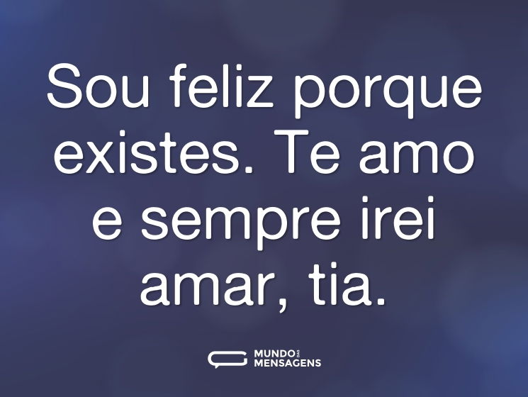 Sou feliz porque existes. Te amo e sempre irei amar, tia.