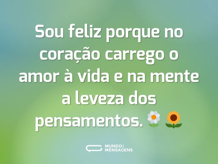 Sou feliz porque no coração carrego o amor à vida e na mente a leveza dos pensamentos.🌼🌻