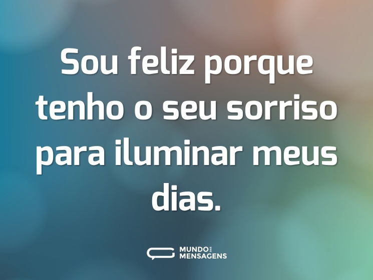 Sou feliz porque tenho o seu sorriso para iluminar meus dias.