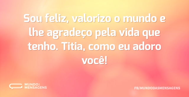 Sou feliz, valorizo o mundo e lhe agrade...