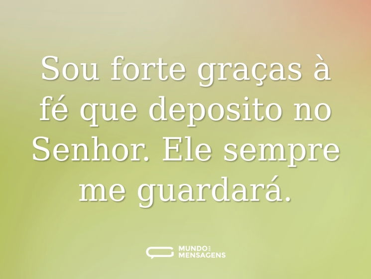 Sou forte graças à fé que deposito no Senhor. Ele sempre me guardará.