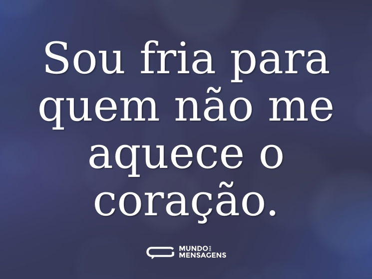 Sou fria para quem não me aquece o coração.