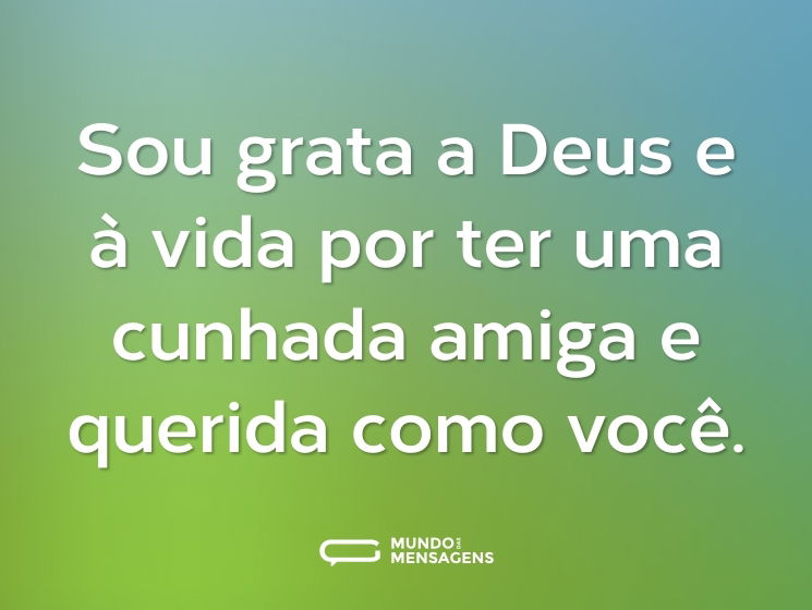 Sou grata a Deus e à vida por ter uma cunhada amiga e querida como você.