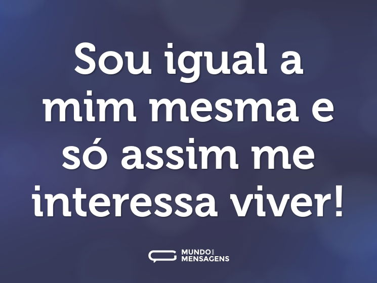 Sou igual a mim mesma e só assim me interessa viver!