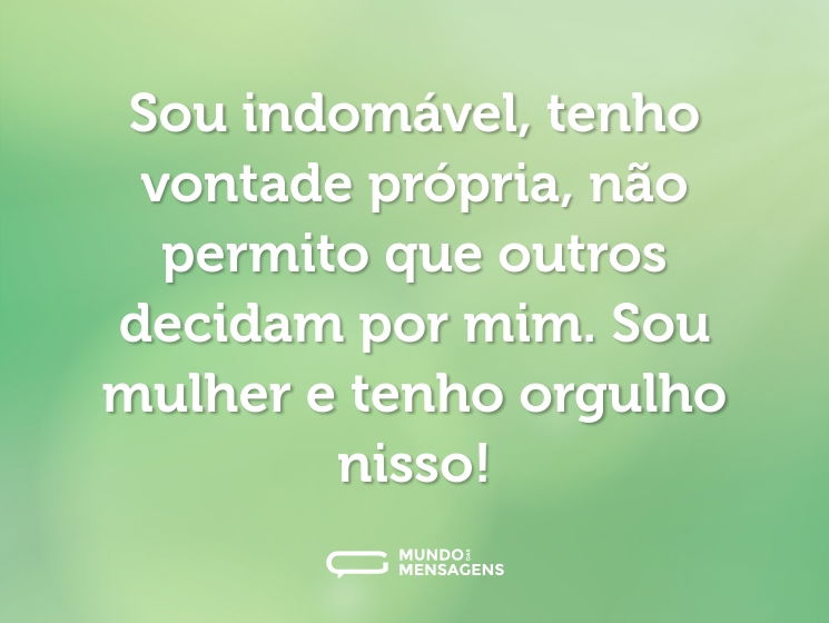 Sou indomável, tenho vontade própria, não permito que outros decidam por mim. Sou mulher e tenho orgulho nisso!