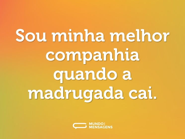 Sou minha melhor companhia quando a madrugada cai.