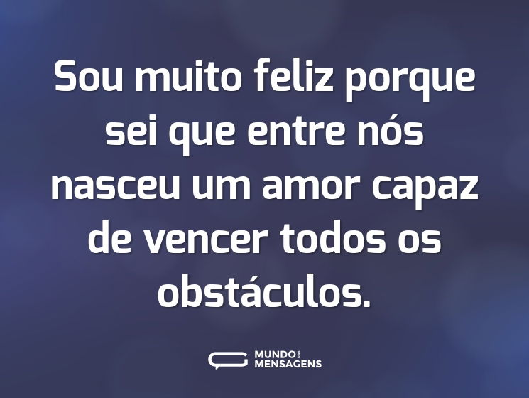 Sou muito feliz porque sei que entre nós nasceu um amor capaz de vencer todos os obstáculos.