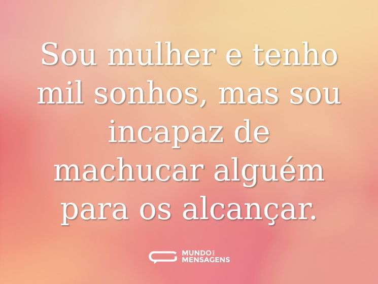 Sou mulher e tenho mil sonhos, mas sou incapaz de machucar alguém para os alcançar.
