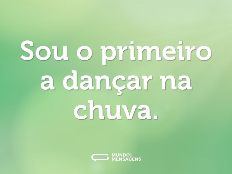 Sou o primeiro a dançar na chuva.