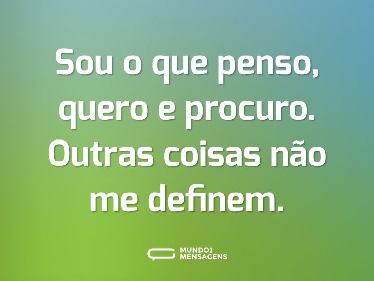 Sou o que penso, quero e procuro. Outras coisas não me definem.