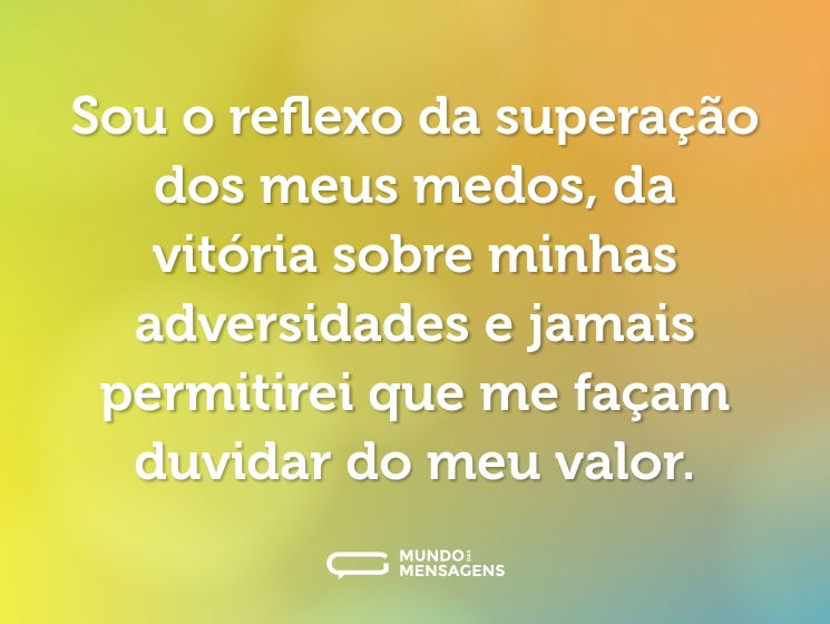 Sou o reflexo da superação dos meus medos, da vitória sobre minhas adversidades e jamais permitirei que me façam duvidar do meu valor.