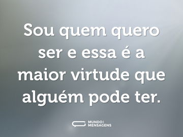 Sou quem quero ser e essa é a maior virtude que alguém pode ter.