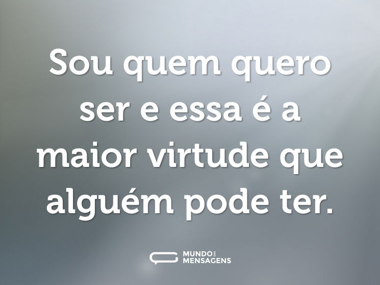 Sou quem quero ser e essa é a maior virtude que alguém pode ter.