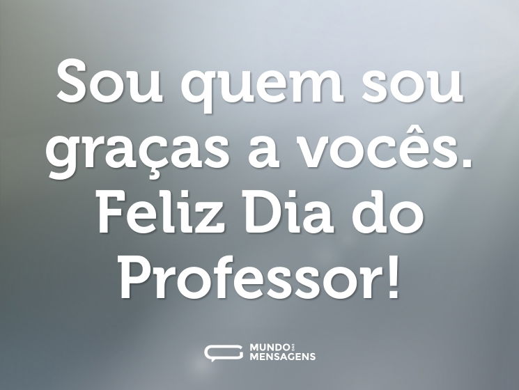 Sou quem sou graças a vocês. Feliz Dia do Professor!