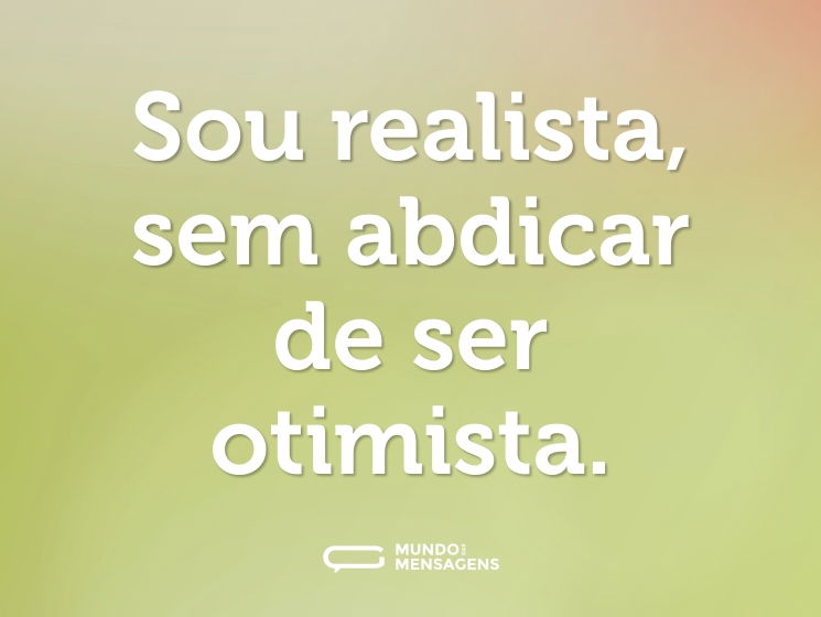 Sou realista, sem abdicar de ser otimista.