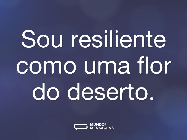 Sou resiliente como uma flor do deserto.