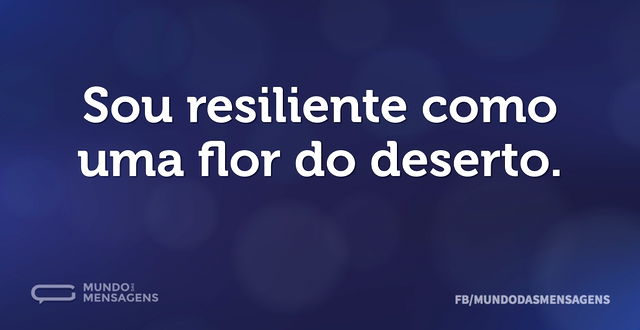 Sou resiliente como uma flor do deserto...