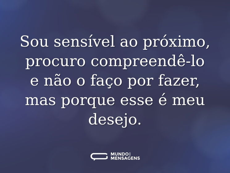 Sou sensível ao próximo, procuro compreendê-lo e não o faço por fazer, mas porque esse é meu desejo.