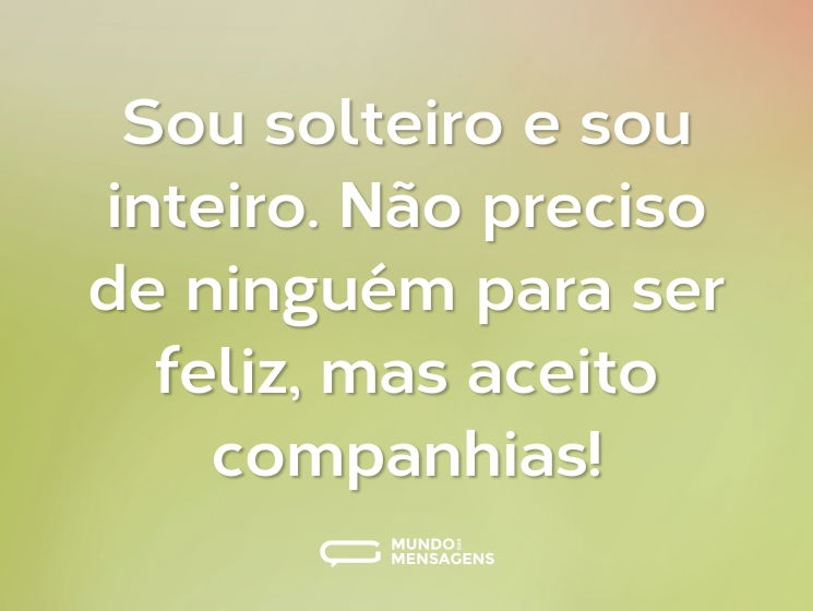 Sou solteiro e sou inteiro. Não preciso de ninguém para ser feliz, mas aceito companhias!