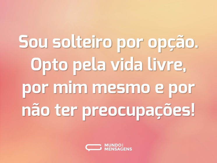 Sou solteiro por opção. Opto pela vida livre, por mim mesmo e por não ter preocupações!