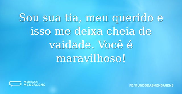 Sou sua tia, meu querido e isso me deixa...