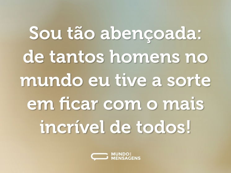 Sou tão abençoada: de tantos homens no mundo eu tive a sorte em ficar com o mais incrível de todos!
