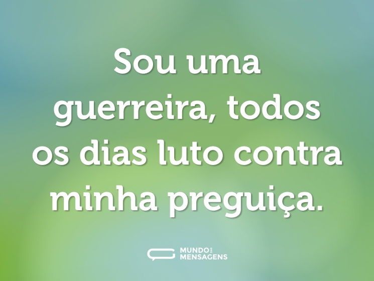 Sou uma guerreira, todos os dias luto contra minha preguiça.