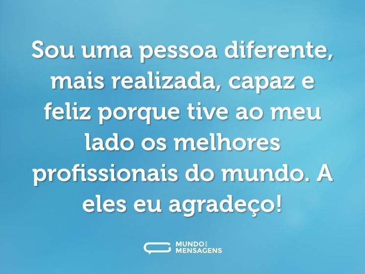 Sou uma pessoa diferente, mais realizada, capaz e feliz porque tive ao meu lado os melhores profissionais do mundo. A eles eu agradeço!