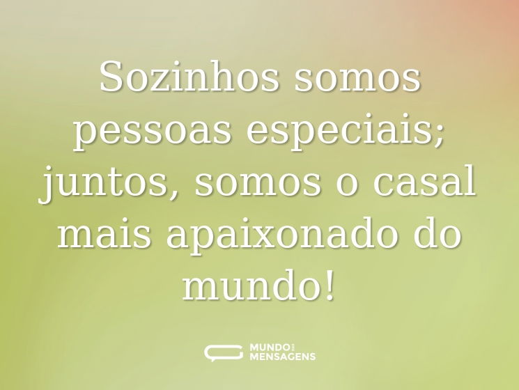 Sozinhos somos pessoas especiais; juntos, somos o casal mais apaixonado do mundo!