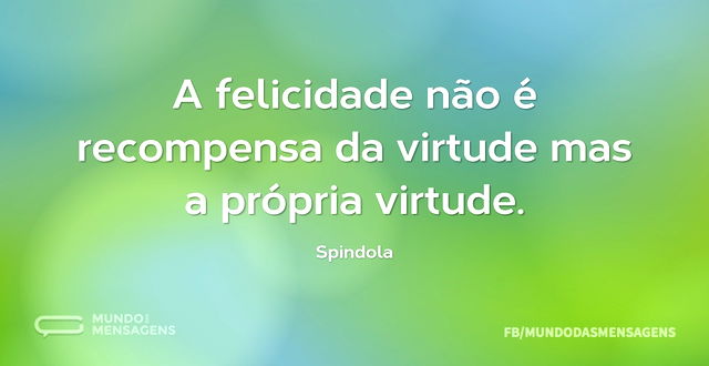 A felicidade não é recompensa da virtude...