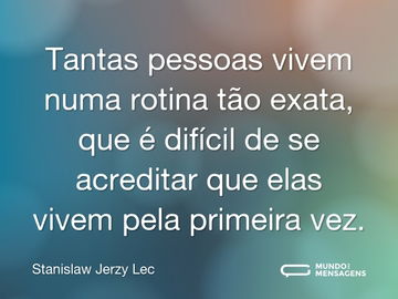 Tantas pessoas vivem numa rotina tão exata, que é difícil de se acreditar que elas vivem pela primeira vez.