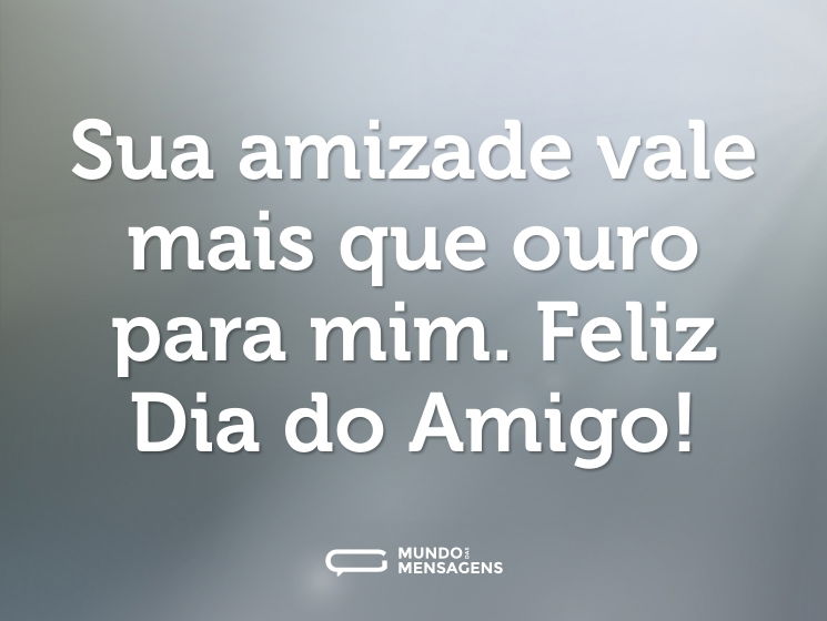 Sua amizade vale mais que ouro para mim. Feliz Dia do Amigo!