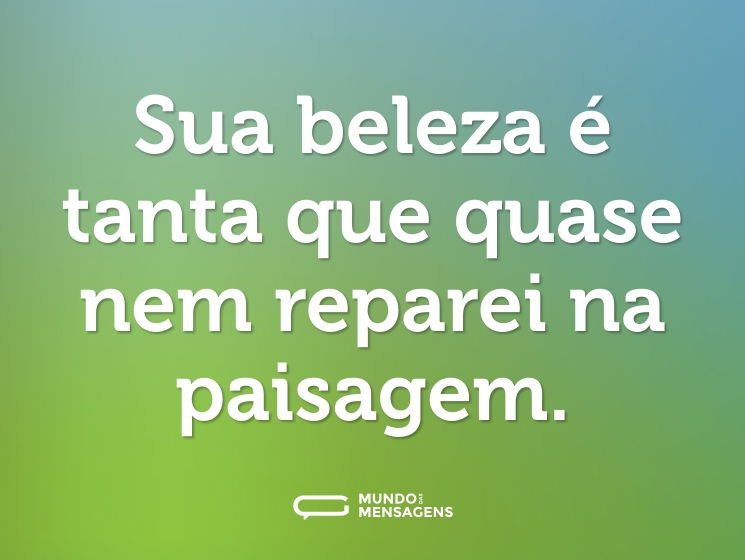 Sua beleza é tanta que quase nem reparei na paisagem.
