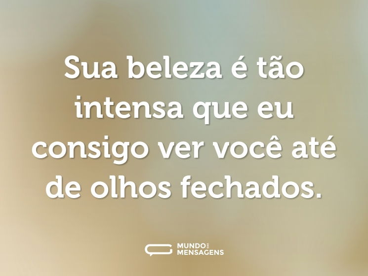 Sua beleza é tão intensa que eu consigo ver você até de olhos fechados.