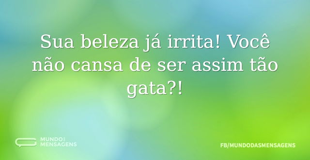 Sua beleza já irrita! Você não cansa de ...