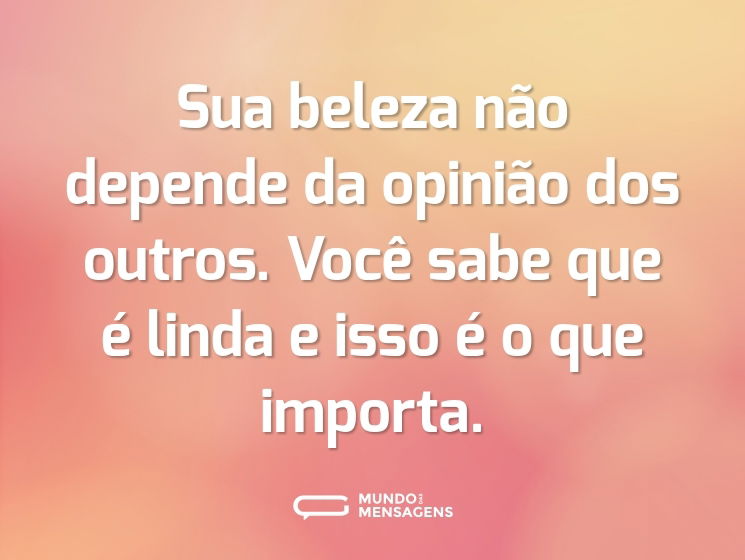 Sua beleza não depende da opinião dos outros. Você sabe que é linda e isso é o que importa.