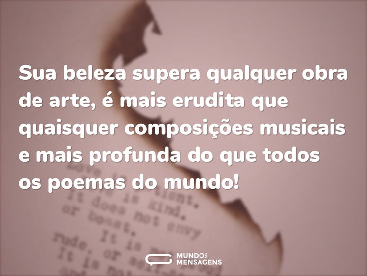 Sua beleza supera qualquer obra de arte, é mais erudita que quaisquer composições musicais e mais profunda do que todos os poemas do mundo!