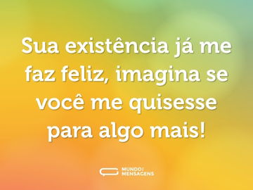 Sua existência já me faz feliz, imagina se você me quisesse para algo mais!