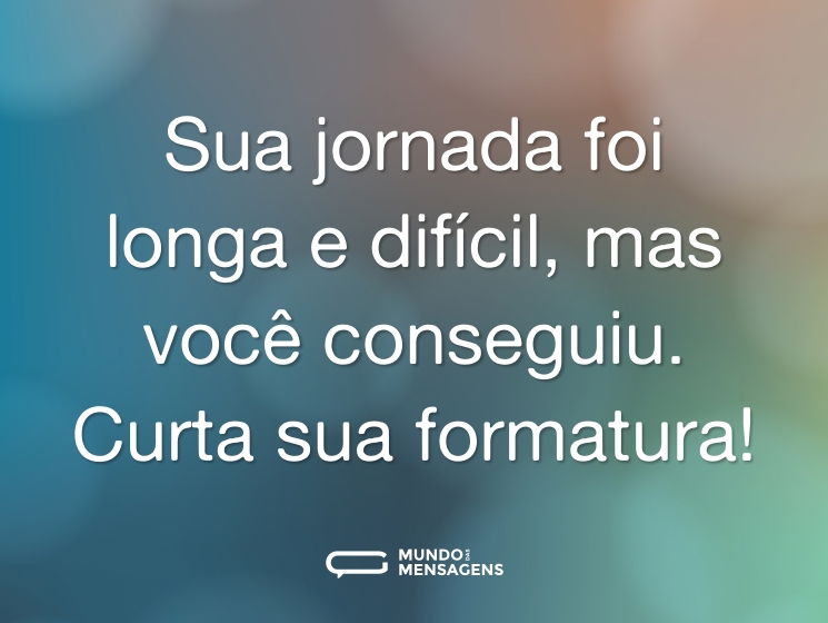 Sua jornada foi longa e difícil, mas você conseguiu. Curta sua formatura!