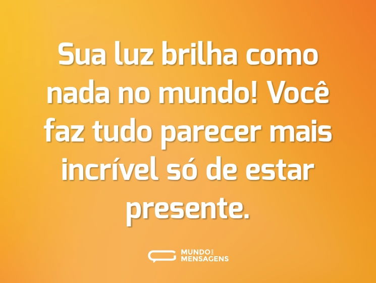 Sua luz brilha como nada no mundo! Você faz tudo parecer mais incrível só de estar presente.