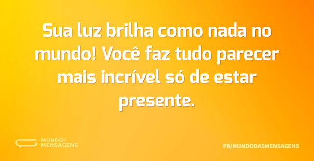 Sua luz brilha como nada no mundo! Você ...