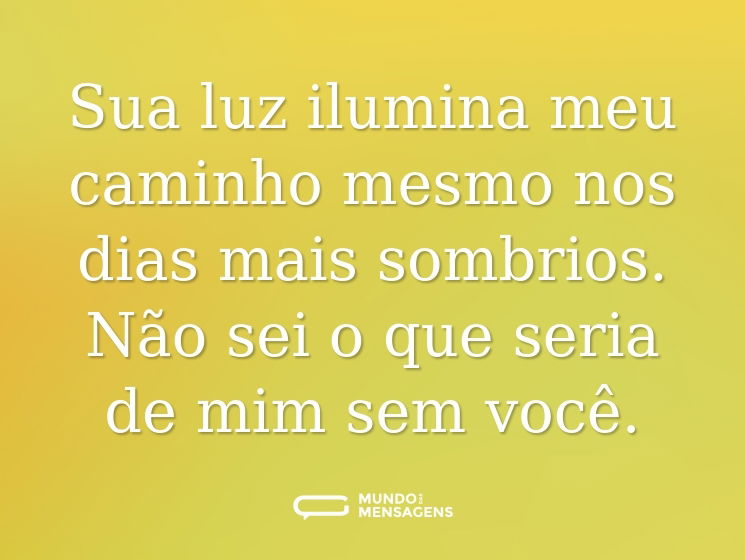 Sua luz ilumina meu caminho mesmo nos dias mais sombrios. Não sei o que seria de mim sem você.