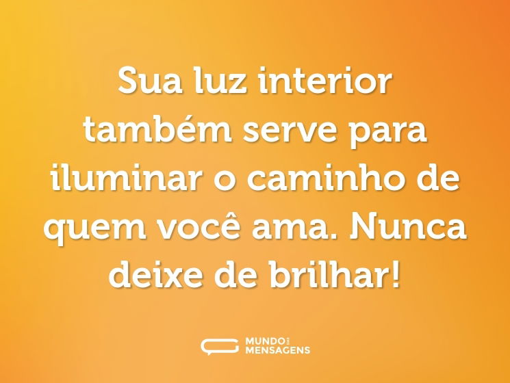 Sua luz interior também serve para iluminar o caminho de quem você ama. Nunca deixe de brilhar!