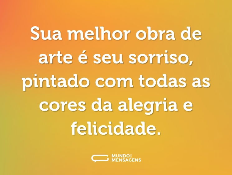 Sua melhor obra de arte é seu sorriso, pintado com todas as cores da alegria e felicidade.